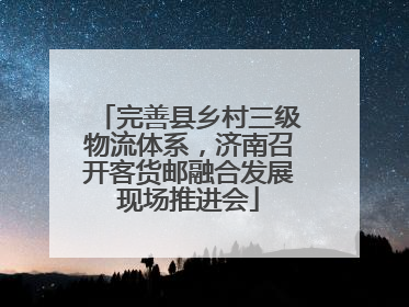 完善县乡村三级物流体系,济南召开客货邮融合发展现场推进会