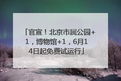 官宣！北京市属公园+1，博物馆+1，6月14日起免费试运行