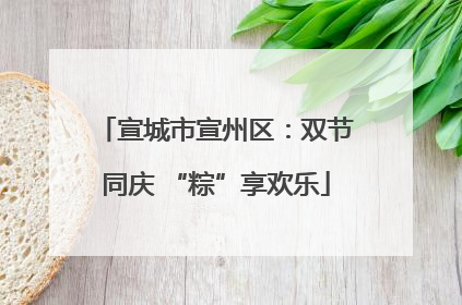 宣城市宣州区：双节同庆 “粽”享欢乐