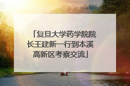 复旦大学药学院院长王建新一行到本溪高新区考察交流