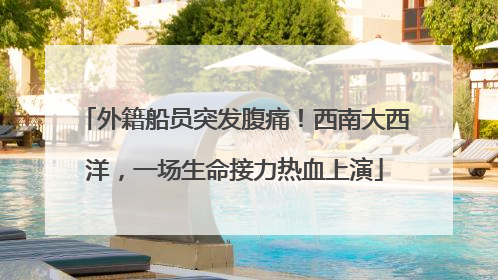外籍船员突发腹痛！西南大西洋，一场生命接力热血上演