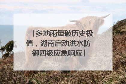 多地雨量破历史极值，湖南启动洪水防御四级应急响应