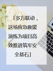 多方联动，这场应急救援演练为项目高效推进筑牢安全基石