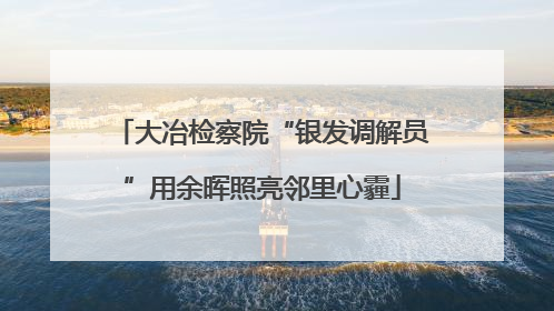 大冶检察院“银发调解员”用余晖照亮邻里心霾