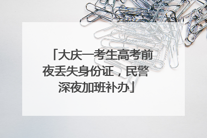 大庆一考生高考前夜丢失身份证，民警深夜加班补办