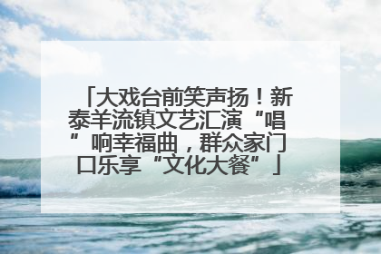 大戏台前笑声扬！新泰羊流镇文艺汇演“唱”响幸福曲，群众家门口乐享“文化大餐”