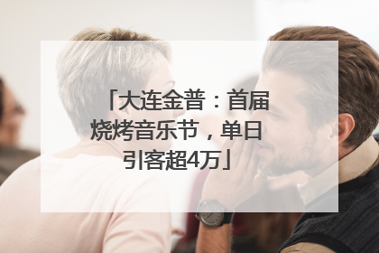 大连金普：首届烧烤音乐节，单日引客超4万
