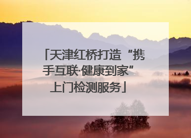 天津红桥打造“携手互联·健康到家”上门检测服务
