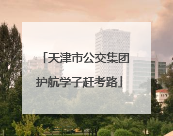 天津市公交集团护航学子赶考路