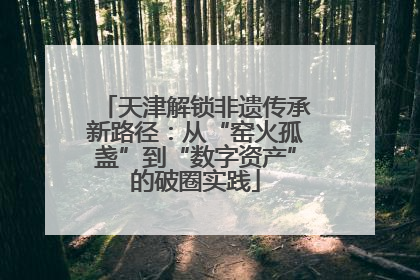 天津解锁非遗传承新路径：从“窑火孤盏”到“数字资产”的破圈实践
