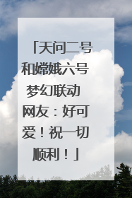 天问二号和嫦娥六号梦幻联动 网友：好可爱！祝一切顺利！