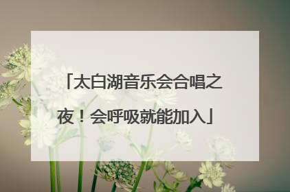 太白湖音乐会合唱之夜！会呼吸就能加入