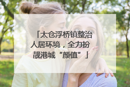 太仓浮桥镇整治人居环境，全力扮靓港城“颜值”