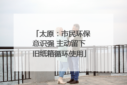太原：市民环保意识强 主动留下旧纸箱循环使用