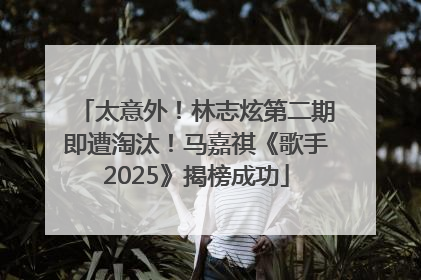 太意外！林志炫第二期即遭淘汰！马嘉祺《歌手2025》揭榜成功