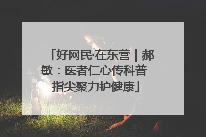 好网民·在东营｜郝敏：医者仁心传科普 指尖聚力护健康