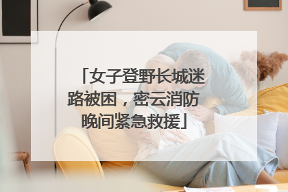 女子登野长城迷路被困，密云消防晚间紧急救援