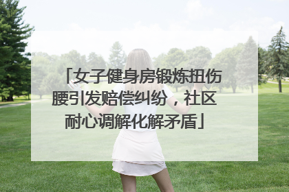 女子健身房锻炼扭伤腰引发赔偿纠纷，社区耐心调解化解矛盾