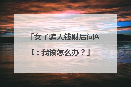 女子骗人钱财后问AI：我该怎么办？