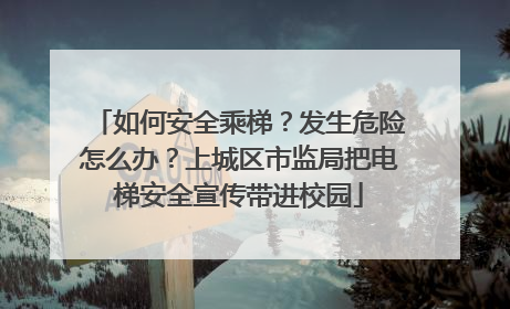 如何安全乘梯？发生危险怎么办？上城区市监局把电梯安全宣传带进校园