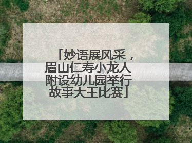 妙语展风采，眉山仁寿小龙人附设幼儿园举行故事大王比赛