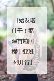 始发塔什干！福建首趟回程中亚班列开行