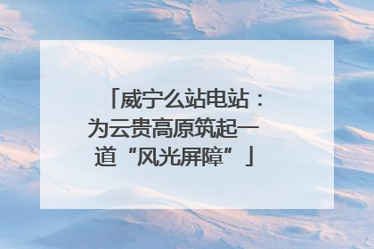 威宁么站电站：为云贵高原筑起一道“风光屏障”