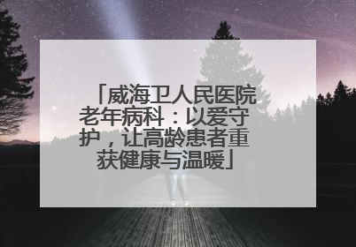 威海卫人民医院老年病科：以爱守护，让高龄患者重获健康与温暖