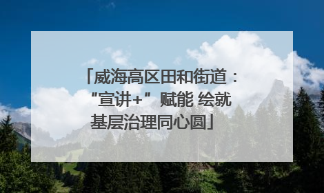 威海高区田和街道：“宣讲+”赋能 绘就基层治理同心圆