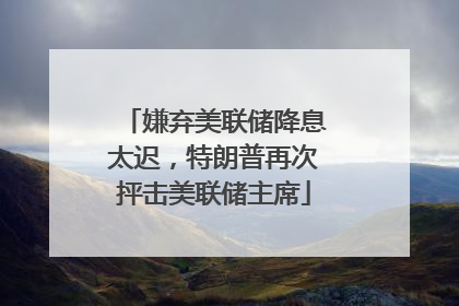 嫌弃美联储降息太迟，特朗普再次抨击美联储主席