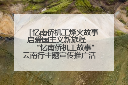 忆南侨机工烽火故事 启爱国主义新旅程——“忆南侨机工故事”云南行主题宣传推广活动圆满收官
