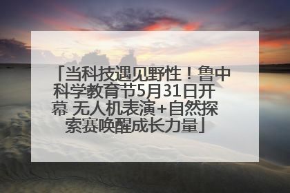 当科技遇见野性！鲁中科学教育节5月31日开幕 无人机表演+自然探索赛唤醒成长力量