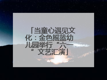 当童心遇见文化：金色摇篮幼儿园举行“六一”文艺汇演