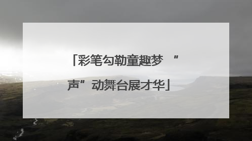 彩笔勾勒童趣梦 “声”动舞台展才华