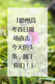 德州高考首日现场直击：今天的头条，属于你们！
