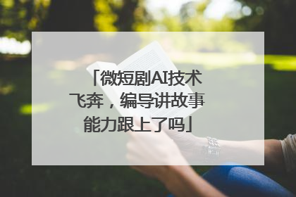 微短剧AI技术飞奔，编导讲故事能力跟上了吗