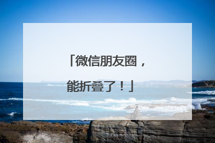 微信朋友圈，能折叠了！