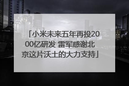 小米未来五年再投2000亿研发 雷军感谢北京这片沃土的大力支持