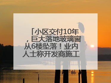 小区交付10年，巨大落地玻璃窗从6楼坠落！业内人士称开发商施工存严重隐患