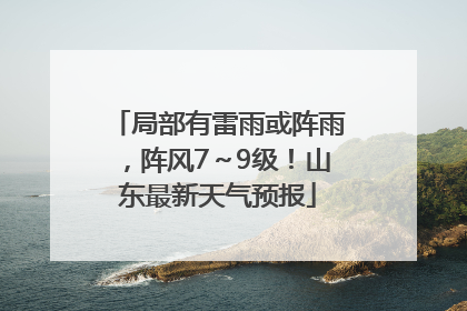 局部有雷雨或阵雨，阵风7～9级！山东最新天气预报