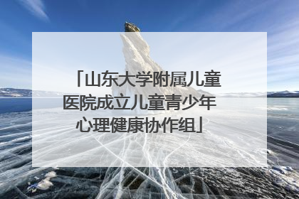 山东大学附属儿童医院成立儿童青少年心理健康协作组