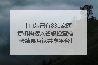 山东已有831家医疗机构接入省级检查检验结果互认共享平台