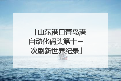 山东港口青岛港自动化码头第十三次刷新世界纪录
