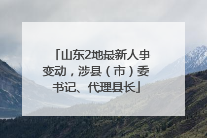 山东2地最新人事变动，涉县（市）委书记、代理县长