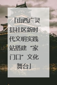 山西广灵县社区新时代文明实践站搭建“家门口”文化舞台