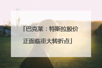 巴克莱：特斯拉股价正面临重大转折点