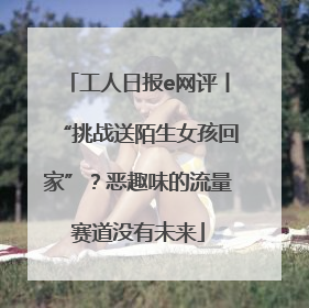 工人日报e网评丨“挑战送陌生女孩回家”？恶趣味的流量赛道没有未来