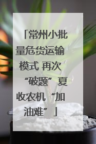 常州小批量危货运输模式 再次“破题”夏收农机“加油难”