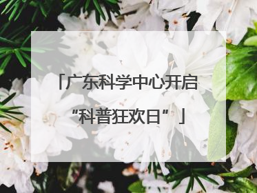 广东科学中心开启“科普狂欢日”
