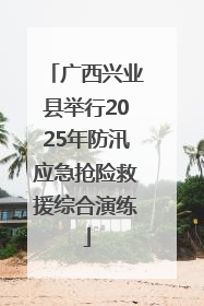 广西兴业县举行2025年防汛应急抢险救援综合演练